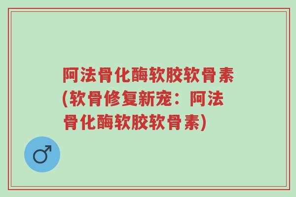 阿法骨化酶软胶软骨素(软骨修复新宠：阿法骨化酶软胶软骨素)-第1张图片-超越