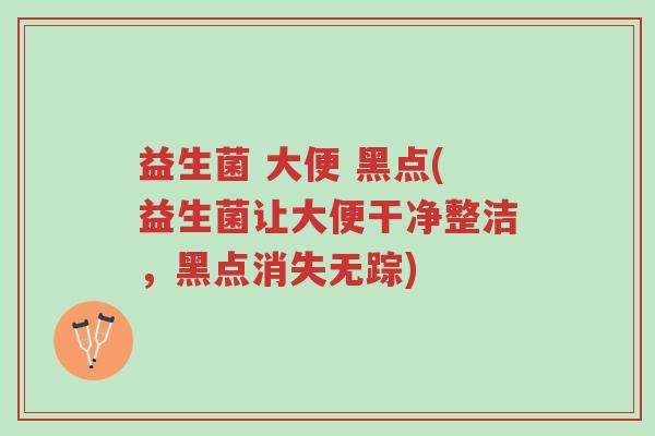 益生菌 大便 黑点(益生菌让大便干净整洁,黑点消失无踪)-第1张图片-超越 益生菌 大便 黑点(益生菌让大便干净整洁,黑点消失无踪)-第1张图片-超越