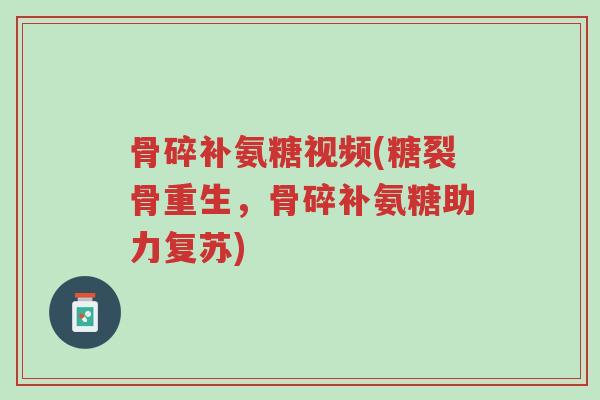 骨碎补氨糖视频(糖裂骨重生,骨碎补氨糖助力复苏)-第1张图片-超越 骨碎补氨糖视频(糖裂骨重生,骨碎补氨糖助力复苏)-第1张图片-超越