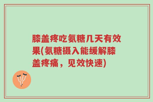膝盖疼吃氨糖几天有效果(氨糖摄入能缓解膝盖疼痛,见效快速)-第1张图片-超越 膝盖疼吃氨糖几天有效果(氨糖摄入能缓解膝盖疼痛,见效快速)-第1张图片-超越