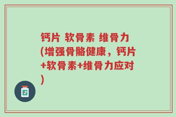钙片 软骨素 维骨力(增强骨骼健康，钙片+软骨素+维骨力应对)-第1张图片-超越