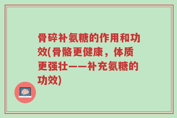 骨碎补氨糖的作用和功效(骨骼更健康,体质更强壮——补充氨糖的功效)-第1张图片-超越 骨碎补氨糖的作用和功效(骨骼更健康,体质更强壮——补充氨糖的功效)-第1张图片-超越