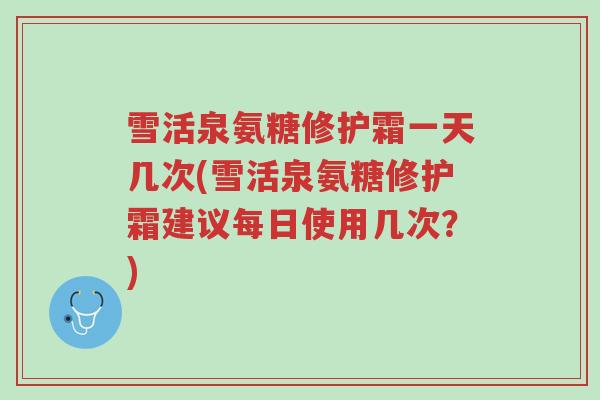 雪活泉氨糖修护霜一天几次(雪活泉氨糖修护霜建议每日使用几次?)-第1张图片-超越 雪活泉氨糖修护霜一天几次(雪活泉氨糖修护霜建议每日使用几次?)-第1张图片-超越
