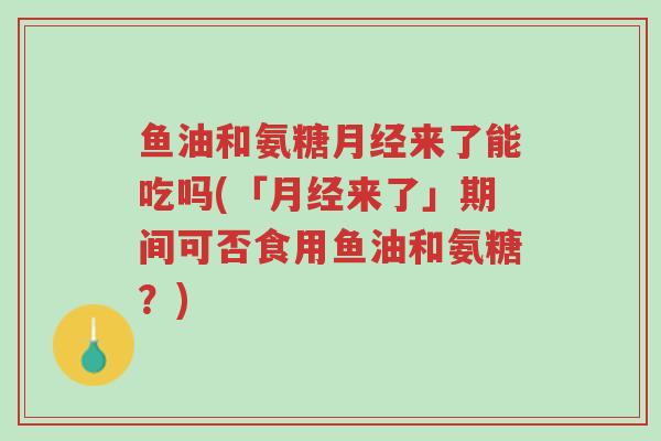 鱼油和氨糖月经来了能吃吗(「月经来了」期间可否食用鱼油和氨糖?)-第1张图片-超越 鱼油和氨糖月经来了能吃吗(「月经来了」期间可否食用鱼油和氨糖?)-第1张图片-超越