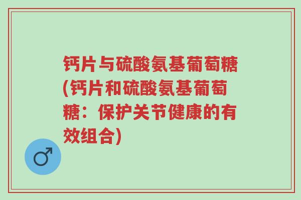 钙片与硫酸氨基葡萄糖(钙片和硫酸氨基葡萄糖：保护关节健康的有效组合)-第1张图片-超越