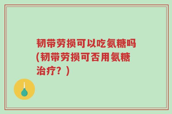 韧带劳损可以吃氨糖吗(韧带劳损可否用氨糖治疗?)-第1张图片-超越 韧带劳损可以吃氨糖吗(韧带劳损可否用氨糖治疗?)-第1张图片-超越