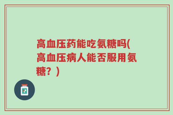 高血压药能吃氨糖吗(高血压病人能否服用氨糖?)-第1张图片-超越 高血压药能吃氨糖吗(高血压病人能否服用氨糖?)-第1张图片-超越