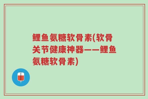 鲤鱼氨糖软骨素(软骨关节健康神器——鲤鱼氨糖软骨素)-第1张图片-超越 鲤鱼氨糖软骨素(软骨关节健康神器——鲤鱼氨糖软骨素)-第1张图片-超越