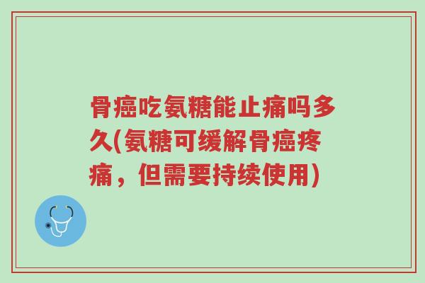 骨癌吃氨糖能止痛吗多久(氨糖可缓解骨癌疼痛,但需要持续使用)-第1张图片-超越 骨癌吃氨糖能止痛吗多久(氨糖可缓解骨癌疼痛,但需要持续使用)-第1张图片-超越