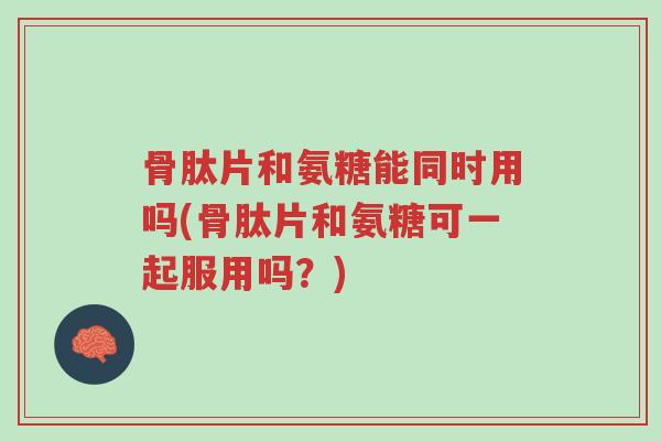 骨肽片和氨糖能同时用吗(骨肽片和氨糖可一起服用吗?)-第1张图片-超越 骨肽片和氨糖能同时用吗(骨肽片和氨糖可一起服用吗?)-第1张图片-超越