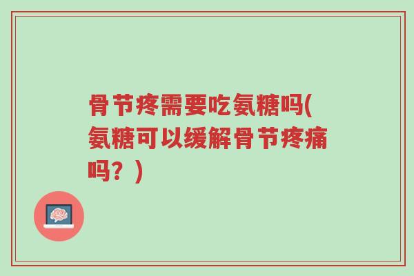 骨节疼需要吃氨糖吗(氨糖可以缓解骨节疼痛吗?)-第1张图片-超越 骨节疼需要吃氨糖吗(氨糖可以缓解骨节疼痛吗?)-第1张图片-超越