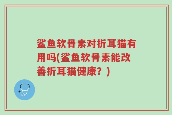 鲨鱼软骨素对折耳猫有用吗(鲨鱼软骨素能改善折耳猫健康?)-第1张图片-超越 鲨鱼软骨素对折耳猫有用吗(鲨鱼软骨素能改善折耳猫健康?)-第1张图片-超越