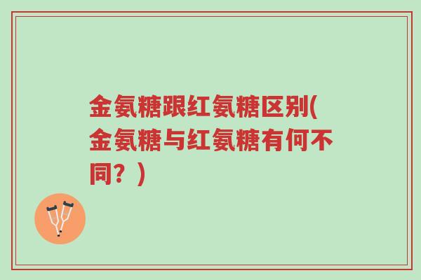 金氨糖跟红氨糖区别(金氨糖与红氨糖有何不同?)-第1张图片-超越 金氨糖跟红氨糖区别(金氨糖与红氨糖有何不同?)-第1张图片-超越