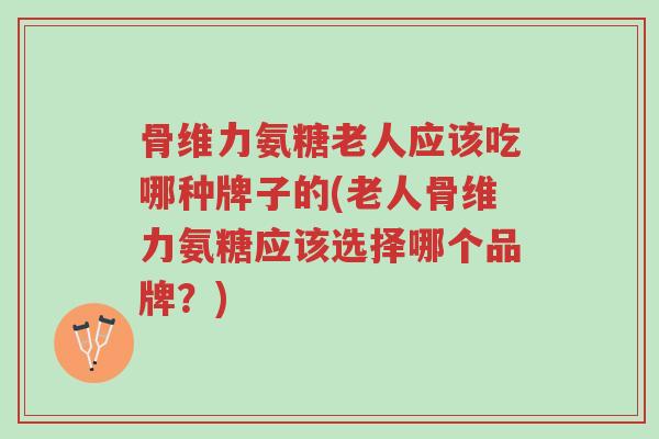 骨维力氨糖老人应该吃哪种牌子的(老人骨维力氨糖应该选择哪个品牌?)-第1张图片-超越 骨维力氨糖老人应该吃哪种牌子的(老人骨维力氨糖应该选择哪个品牌?)-第1张图片-超越