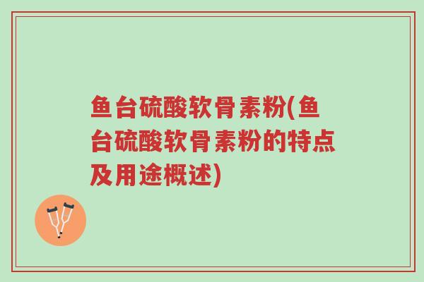 鱼台硫酸软骨素粉(鱼台硫酸软骨素粉的特点及用途概述)-第1张图片-超越 鱼台硫酸软骨素粉(鱼台硫酸软骨素粉的特点及用途概述)-第1张图片-超越
