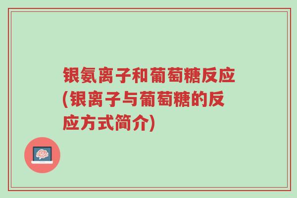 银氨离子和葡萄糖反应(银离子与葡萄糖的反应方式简介)-第1张图片-超越 银氨离子和葡萄糖反应(银离子与葡萄糖的反应方式简介)-第1张图片-超越