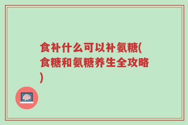 食补什么可以补氨糖(食糖和氨糖养生全攻略)-第1张图片-超越 食补什么可以补氨糖(食糖和氨糖养生全攻略)-第1张图片-超越