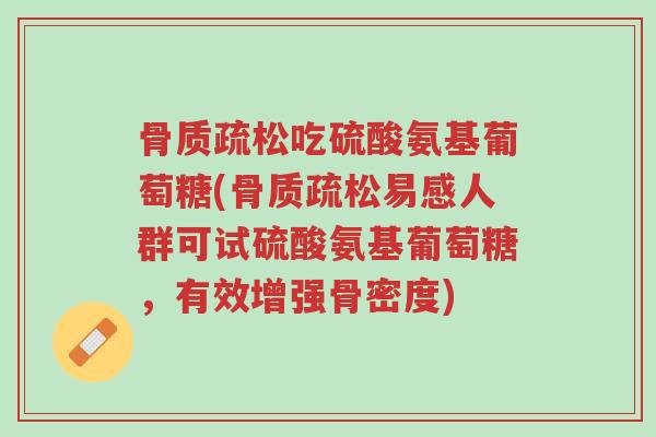 骨质疏松吃硫酸氨基葡萄糖(骨质疏松易感人群可试硫酸氨基葡萄糖,有效增强骨密度)-第1张图片-超越 骨质疏松吃硫酸氨基葡萄糖(骨质疏松易感人群可试硫酸氨基葡萄糖,有效增强骨密度)-第1张图片-超越