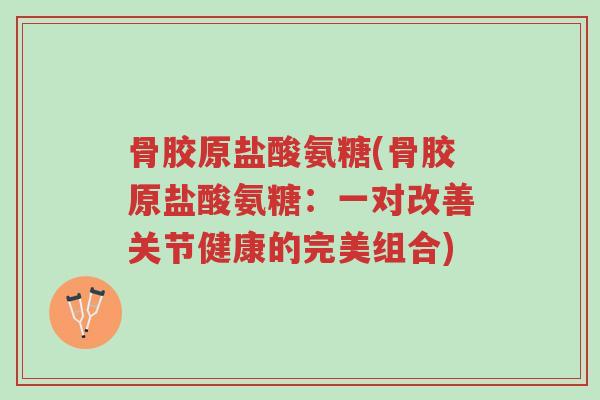 骨胶原盐酸氨糖(骨胶原盐酸氨糖:一对改善关节健康的完美组合)-第1张图片-超越 骨胶原盐酸氨糖(骨胶原盐酸氨糖:一对改善关节健康的完美组合)-第1张图片-超越