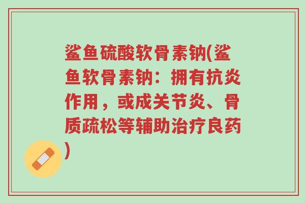 鲨鱼硫酸软骨素钠(鲨鱼软骨素钠:拥有抗炎作用,或成关节炎、骨质疏松等辅助治疗良药)-第1张图片-超越 鲨鱼硫酸软骨素钠(鲨鱼软骨素钠:拥有抗炎作用,或成关节炎、骨质疏松等辅助治疗良药)-第1张图片-超越