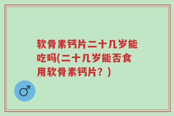 软骨素钙片二十几岁能吃吗(二十几岁能否食用软骨素钙片？)-第1张图片-超越
