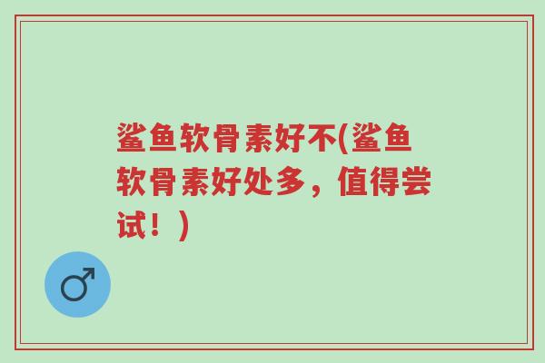 鲨鱼软骨素好不(鲨鱼软骨素好处多,值得尝试!)-第1张图片-超越 鲨鱼软骨素好不(鲨鱼软骨素好处多,值得尝试!)-第1张图片-超越