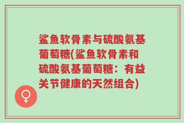 鲨鱼软骨素与硫酸氨基葡萄糖(鲨鱼软骨素和硫酸氨基葡萄糖:有益关节健康的天然组合)-第1张图片-超越 鲨鱼软骨素与硫酸氨基葡萄糖(鲨鱼软骨素和硫酸氨基葡萄糖:有益关节健康的天然组合)-第1张图片-超越