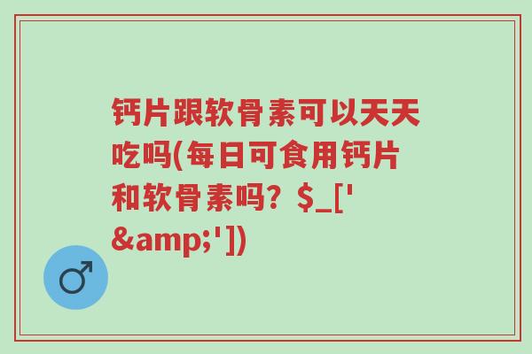 钙片跟软骨素可以天天吃吗(每日可食用钙片和软骨素吗？$_['&'])-第1张图片-超越
