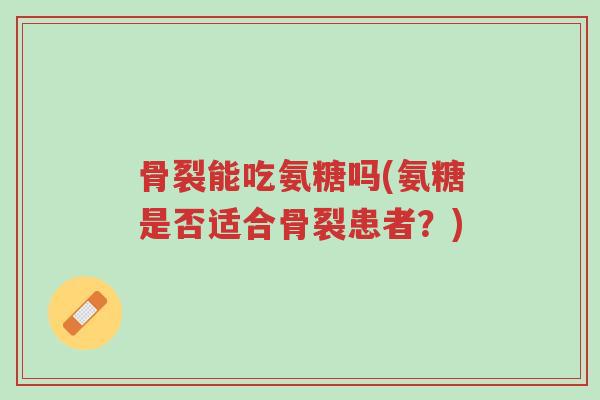 骨裂能吃氨糖吗(氨糖是否适合骨裂患者?)-第1张图片-超越 骨裂能吃氨糖吗(氨糖是否适合骨裂患者?)-第1张图片-超越