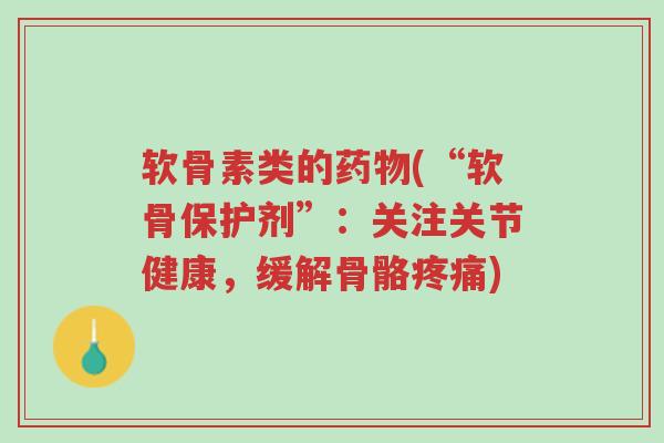 软骨素类的药物(“软骨保护剂”:关注关节健康,缓解骨骼疼痛)-第1张图片-超越 软骨素类的药物(“软骨保护剂”:关注关节健康,缓解骨骼疼痛)-第1张图片-超越