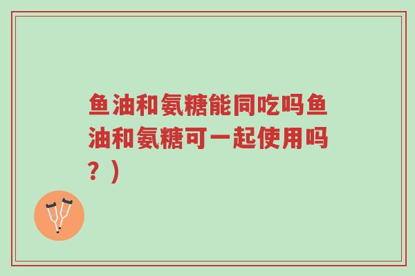 鱼油和氨糖能同吃吗鱼油和氨糖可一起使用吗?)-第1张图片-超越 鱼油和氨糖能同吃吗鱼油和氨糖可一起使用吗?)-第1张图片-超越
