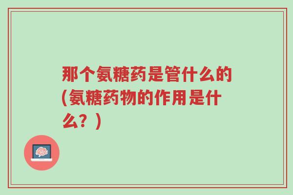 那个氨糖药是管什么的(氨糖药物的作用是什么?)-第1张图片-超越 那个氨糖药是管什么的(氨糖药物的作用是什么?)-第1张图片-超越