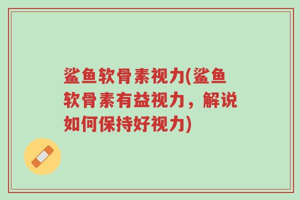 鲨鱼软骨素视力(鲨鱼软骨素有益视力，解说如何保持好视力)-第1张图片-超越