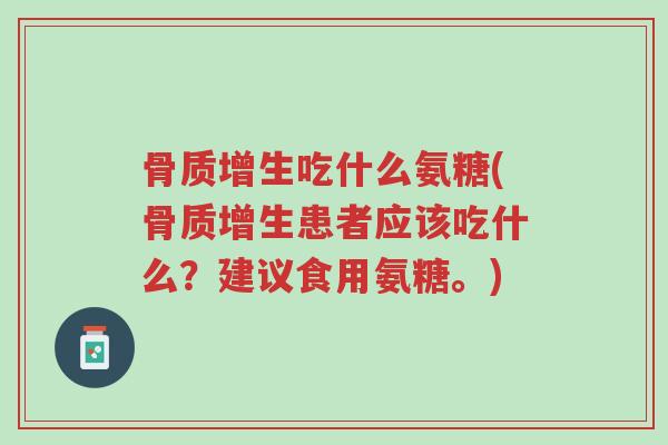 骨质增生吃什么氨糖(骨质增生患者应该吃什么?建议食用氨糖。)-第1张图片-超越 骨质增生吃什么氨糖(骨质增生患者应该吃什么?建议食用氨糖。)-第1张图片-超越