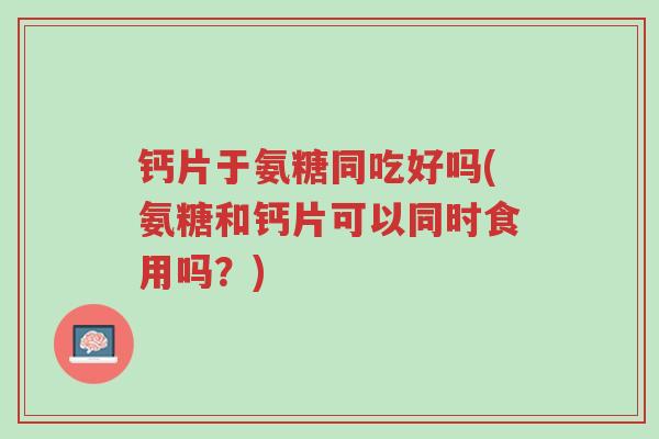 钙片于氨糖同吃好吗(氨糖和钙片可以同时食用吗?)-第1张图片-超越 钙片于氨糖同吃好吗(氨糖和钙片可以同时食用吗?)-第1张图片-超越