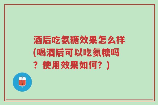 酒后吃氨糖效果怎么样(喝酒后可以吃氨糖吗?使用效果如何?)-第1张图片-超越 酒后吃氨糖效果怎么样(喝酒后可以吃氨糖吗?使用效果如何?)-第1张图片-超越