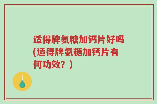 适得牌氨糖加钙片好吗(适得牌氨糖加钙片有何功效?)-第1张图片-超越 适得牌氨糖加钙片好吗(适得牌氨糖加钙片有何功效?)-第1张图片-超越