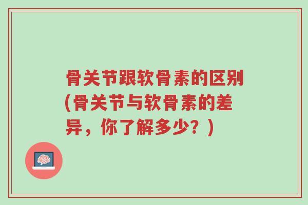 骨关节跟软骨素的区别(骨关节与软骨素的差异，你了解多少？)-第1张图片-超越