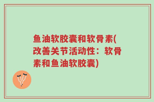 鱼油软胶囊和软骨素(改善关节活动性:软骨素和鱼油软胶囊)-第1张图片-超越 鱼油软胶囊和软骨素(改善关节活动性:软骨素和鱼油软胶囊)-第1张图片-超越