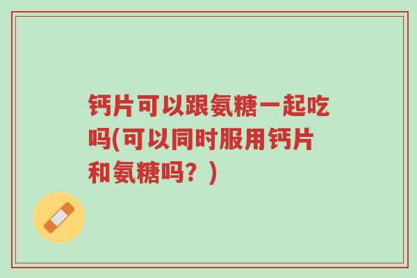 钙片可以跟氨糖一起吃吗(可以同时服用钙片和氨糖吗?)-第1张图片-超越 钙片可以跟氨糖一起吃吗(可以同时服用钙片和氨糖吗?)-第1张图片-超越