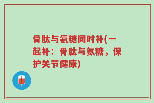 骨肽与氨糖同时补(一起补:骨肽与氨糖,保护关节健康)-第1张图片-超越 骨肽与氨糖同时补(一起补:骨肽与氨糖,保护关节健康)-第1张图片-超越