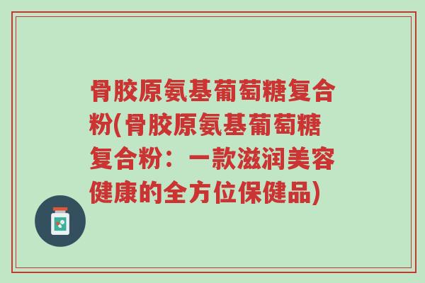 骨胶原氨基葡萄糖复合粉(骨胶原氨基葡萄糖复合粉:一款滋润美容健康的全方位保健品)-第1张图片-超越 骨胶原氨基葡萄糖复合粉(骨胶原氨基葡萄糖复合粉:一款滋润美容健康的全方位保健品)-第1张图片-超越