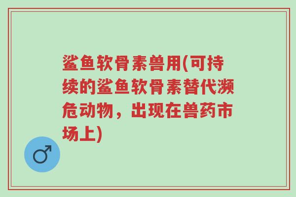鲨鱼软骨素兽用(可持续的鲨鱼软骨素替代濒危动物,出现在兽药市场上)-第1张图片-超越 鲨鱼软骨素兽用(可持续的鲨鱼软骨素替代濒危动物,出现在兽药市场上)-第1张图片-超越