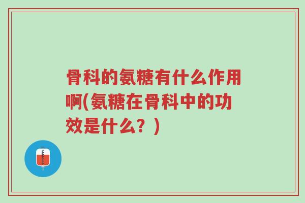 骨科的氨糖有什么作用啊(氨糖在骨科中的功效是什么?)-第1张图片-超越 骨科的氨糖有什么作用啊(氨糖在骨科中的功效是什么?)-第1张图片-超越