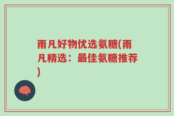 雨凡好物优选氨糖(雨凡精选:最佳氨糖推荐)-第1张图片-超越 雨凡好物优选氨糖(雨凡精选:最佳氨糖推荐)-第1张图片-超越
