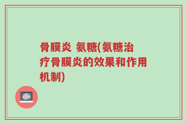 骨膜炎 氨糖(氨糖治疗骨膜炎的效果和作用机制)-第1张图片-超越 骨膜炎 氨糖(氨糖治疗骨膜炎的效果和作用机制)-第1张图片-超越