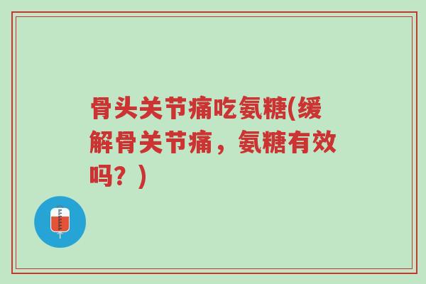 骨头关节痛吃氨糖(缓解骨关节痛,氨糖有效吗?)-第1张图片-超越 骨头关节痛吃氨糖(缓解骨关节痛,氨糖有效吗?)-第1张图片-超越