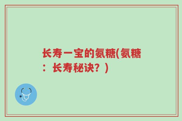 长寿一宝的氨糖(氨糖:长寿秘诀?)-第1张图片-超越 长寿一宝的氨糖(氨糖:长寿秘诀?)-第1张图片-超越