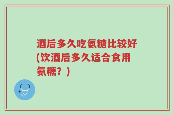 酒后多久吃氨糖比较好(饮酒后多久适合食用氨糖?)-第1张图片-超越 酒后多久吃氨糖比较好(饮酒后多久适合食用氨糖?)-第1张图片-超越