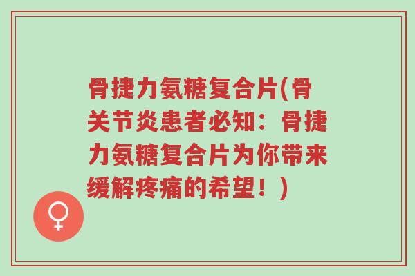 骨捷力氨糖复合片(骨关节炎患者必知:骨捷力氨糖复合片为你带来缓解疼痛的希望!)-第1张图片-超越 骨捷力氨糖复合片(骨关节炎患者必知:骨捷力氨糖复合片为你带来缓解疼痛的希望!)-第1张图片-超越